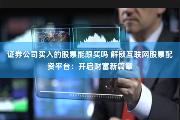 证券公司买入的股票能跟买吗 解锁互联网股票配资平台:开启财富新篇章