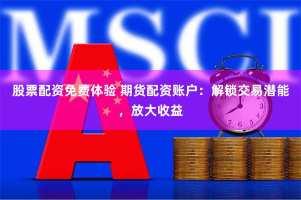 股票配资免费体验 期货配资账户：解锁交易潜能，放大收益