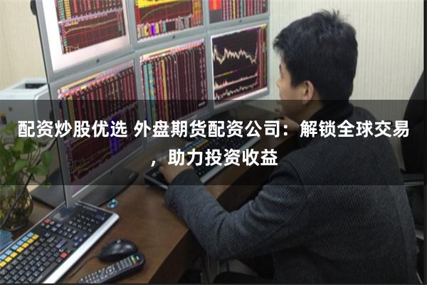 配资炒股优选 外盘期货配资公司：解锁全球交易，助力投资收益