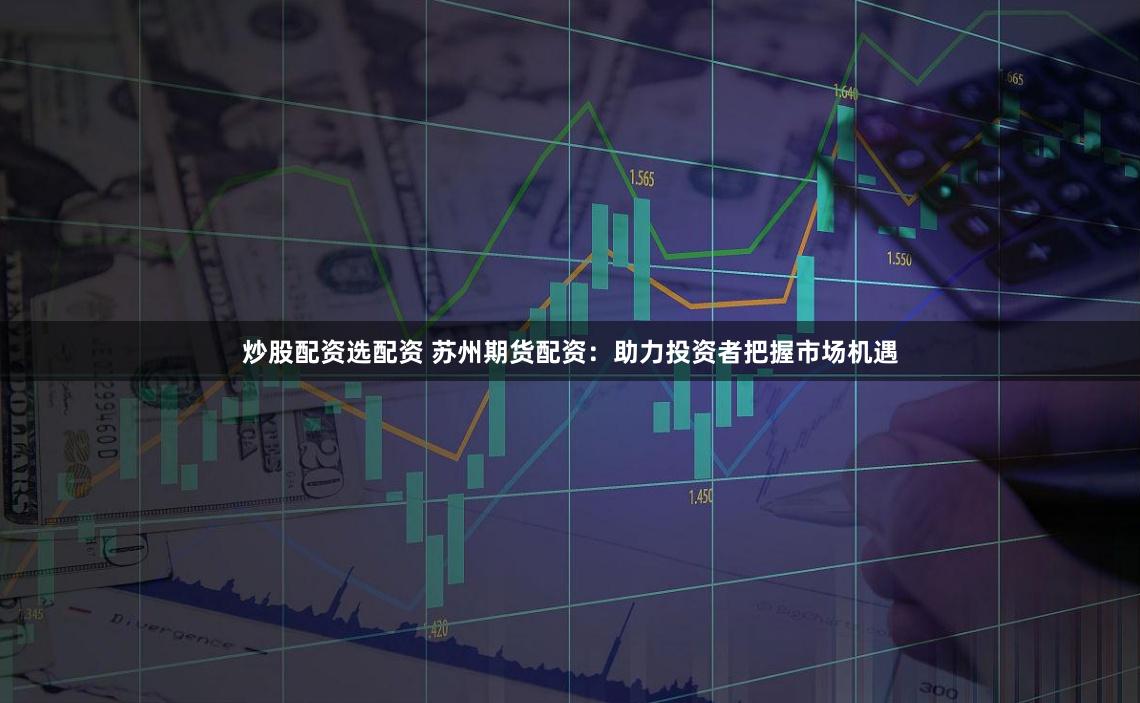 炒股配资选配资 苏州期货配资：助力投资者把握市场机遇