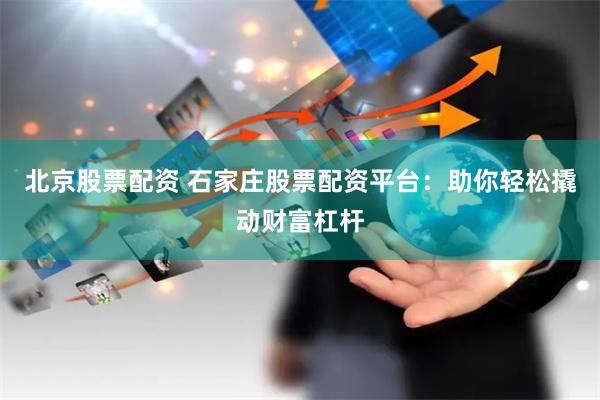 北京股票配资 石家庄股票配资平台：助你轻松撬动财富杠杆