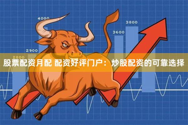 股票配资月配 配资好评门户：炒股配资的可靠选择