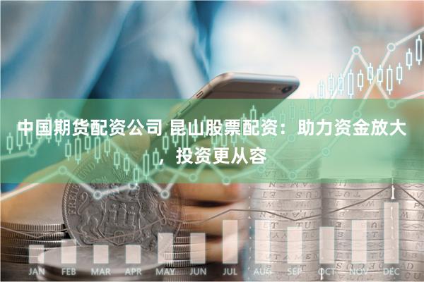 中国期货配资公司 昆山股票配资：助力资金放大，投资更从容