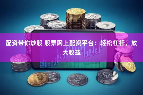 配资带你炒股 股票网上配资平台：轻松杠杆，放大收益