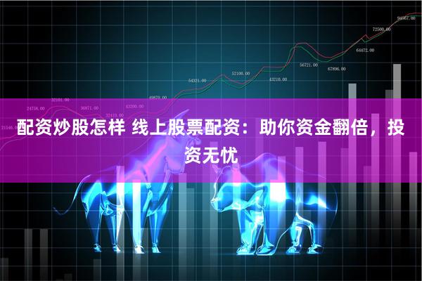 配资炒股怎样 线上股票配资：助你资金翻倍，投资无忧