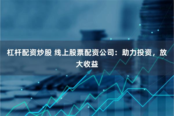 杠杆配资炒股 线上股票配资公司：助力投资，放大收益