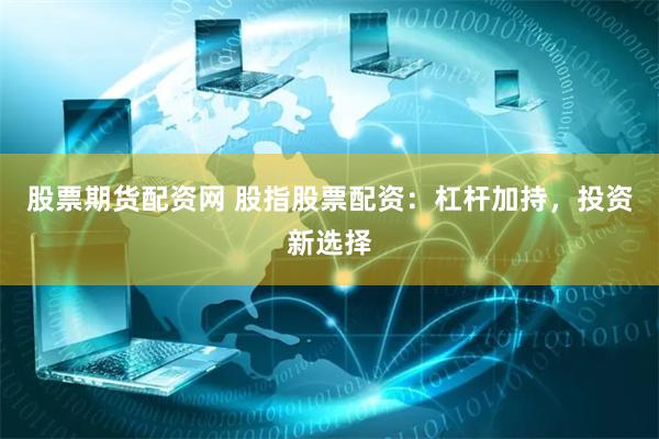股票期货配资网 股指股票配资：杠杆加持，投资新选择