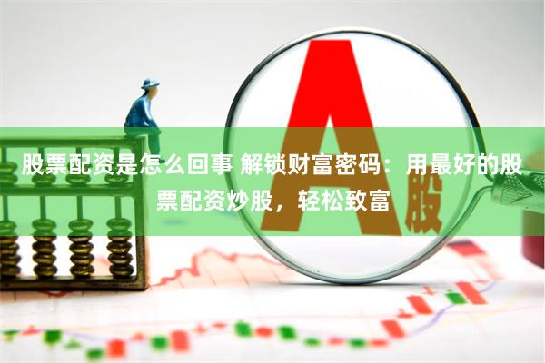 股票配资是怎么回事 解锁财富密码：用最好的股票配资炒股，轻松致富