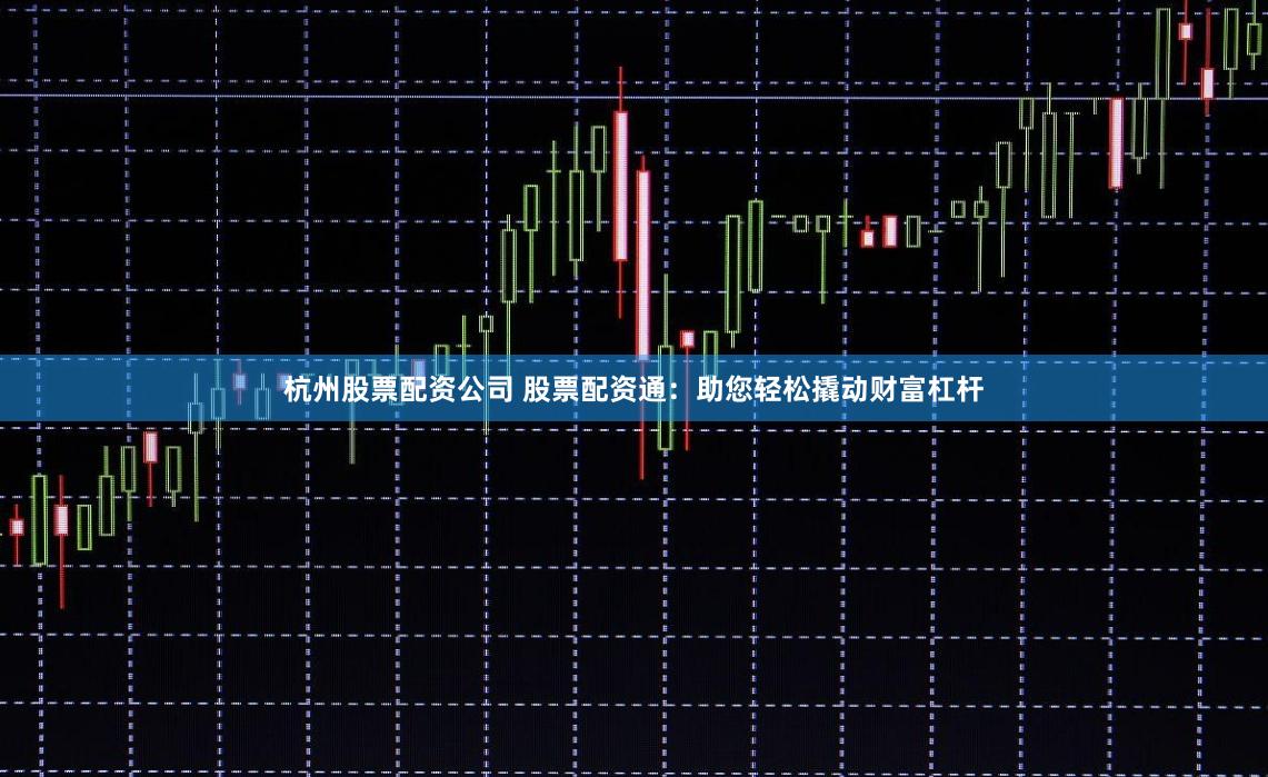 杭州股票配资公司 股票配资通：助您轻松撬动财富杠杆