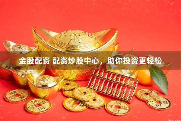 金股配资 配资炒股中心，助你投资更轻松