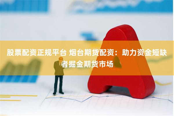 股票配资正规平台 烟台期货配资：助力资金短缺者掘金期货市场