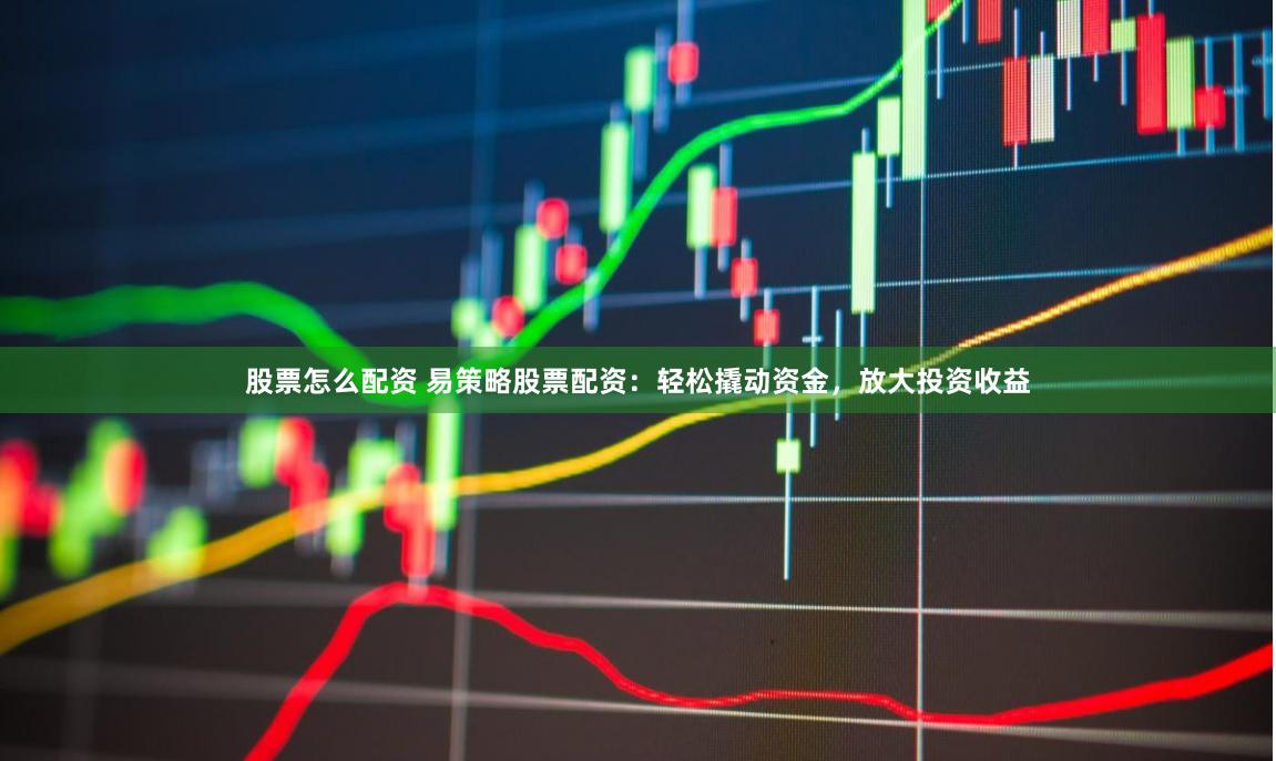 股票怎么配资 易策略股票配资：轻松撬动资金，放大投资收益