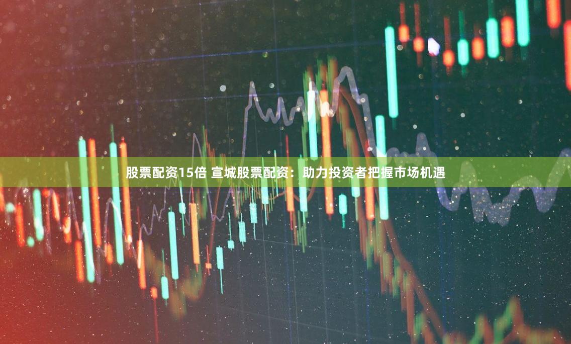 股票配资15倍 宣城股票配资：助力投资者把握市场机遇