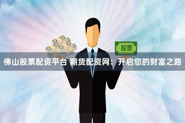 佛山股票配资平台 期货配资网：开启您的财富之路