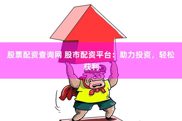 股票配资查询网 股市配资平台：助力投资，轻松获利