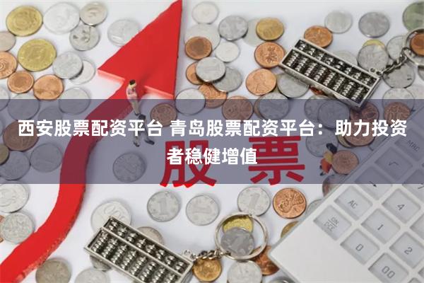 西安股票配资平台 青岛股票配资平台：助力投资者稳健增值