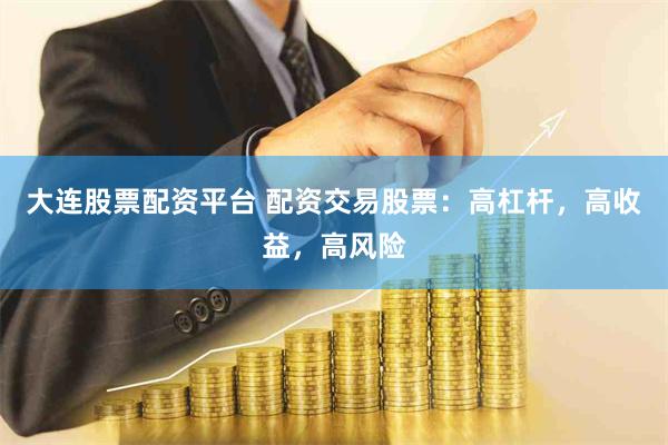 大连股票配资平台 配资交易股票：高杠杆，高收益，高风险
