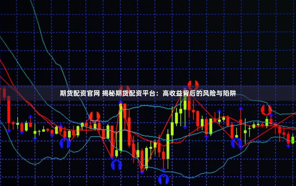 期货配资官网 揭秘期货配资平台：高收益背后的风险与陷阱