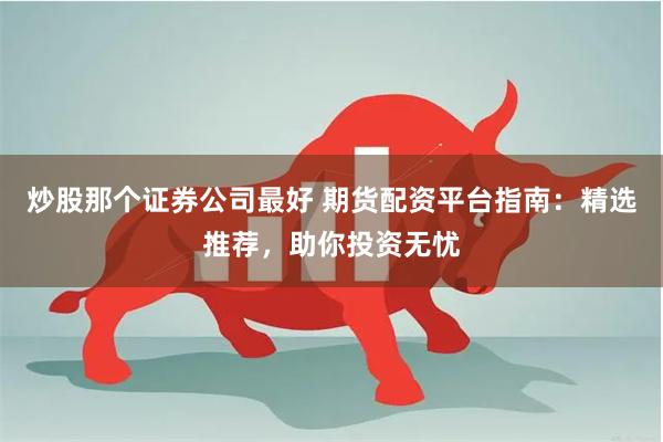炒股那个证券公司最好 期货配资平台指南:精选推荐,助你投资无忧