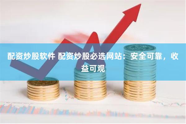 配资炒股软件 配资炒股必选网站：安全可靠，收益可观