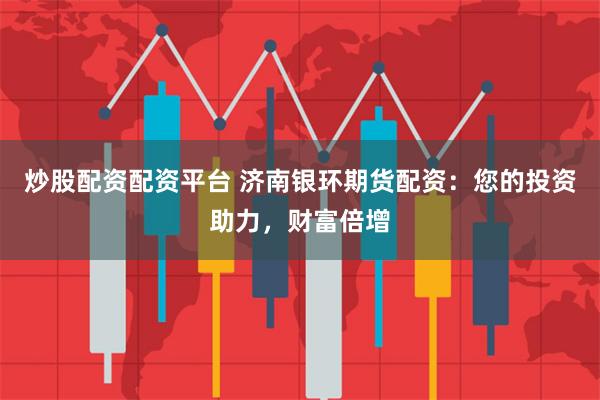 炒股配资配资平台 济南银环期货配资:您的投资助力,财富倍增