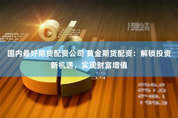 国内最好期货配资公司 黄金期货配资:解锁投资新机遇,实现财富增值