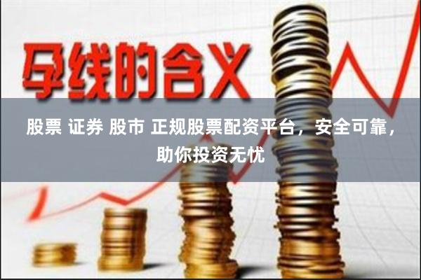 股票 证券 股市 正规股票配资平台,安全可靠,助你投资无忧