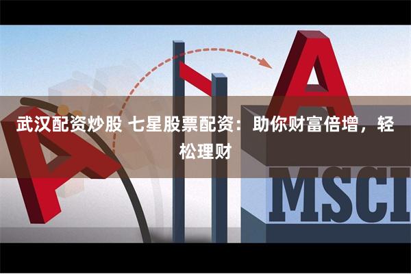 武汉配资炒股 七星股票配资：助你财富倍增，轻松理财