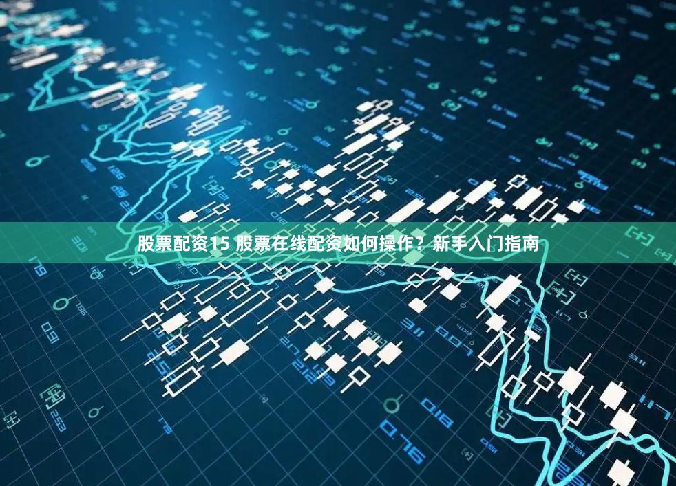 股票配资15 股票在线配资如何操作？新手入门指南