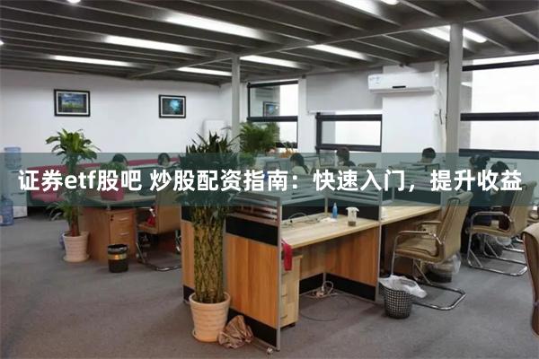 证券etf股吧 炒股配资指南：快速入门，提升收益