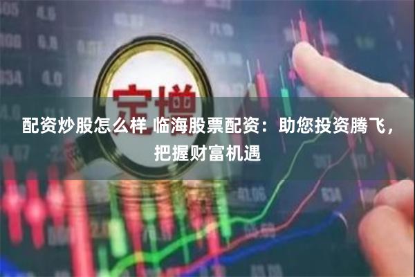 配资炒股怎么样 临海股票配资：助您投资腾飞，把握财富机遇