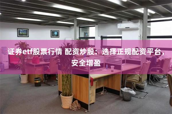 证券etf股票行情 配资炒股：选择正规配资平台，安全增盈