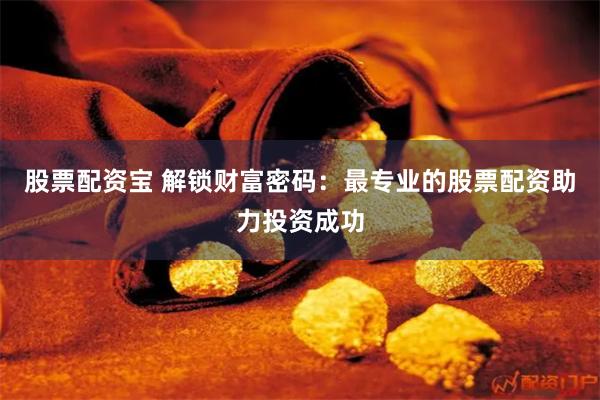股票配资宝 解锁财富密码：最专业的股票配资助力投资成功