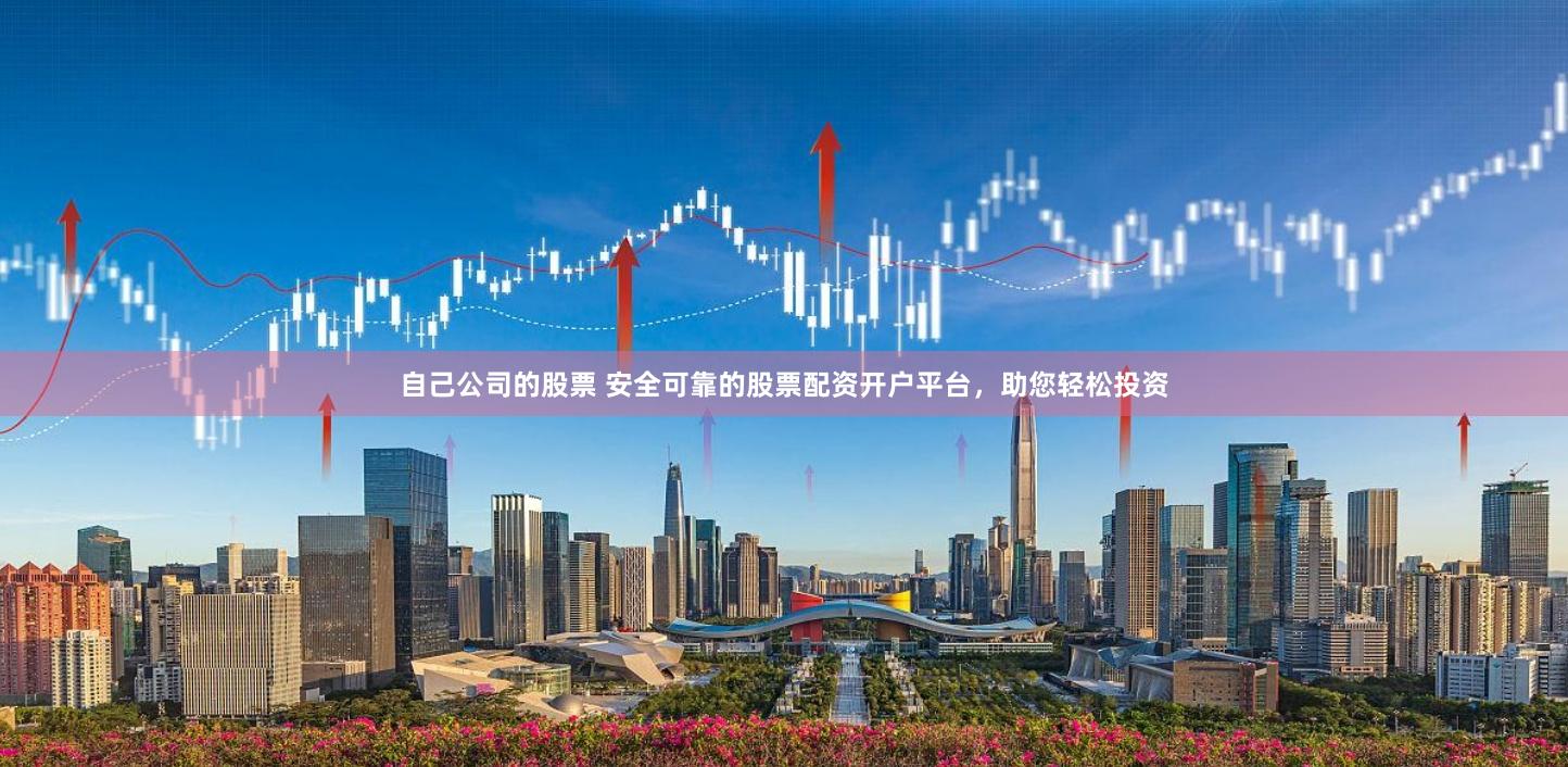 自己公司的股票 安全可靠的股票配资开户平台,助您轻松投资