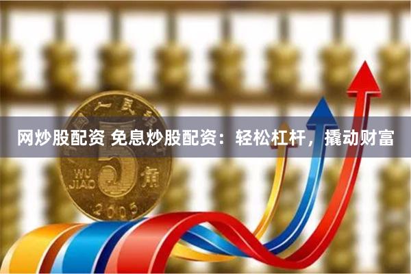 网炒股配资 免息炒股配资:轻松杠杆,撬动财富