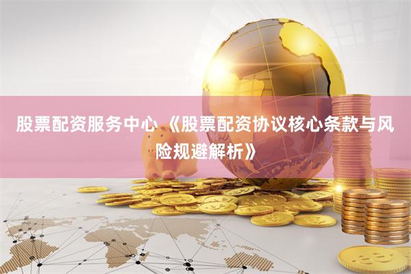 股票配资服务中心 《股票配资协议核心条款与风险规避解析》