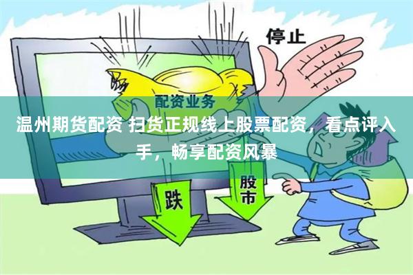 温州期货配资 扫货正规线上股票配资，看点评入手，畅享配资风暴