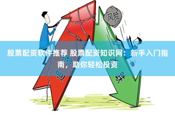 股票配资软件推荐 股票配资知识网：新手入门指南，助你轻松投资