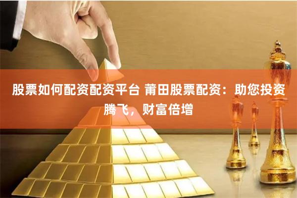 股票如何配资配资平台 莆田股票配资：助您投资腾飞，财富倍增
