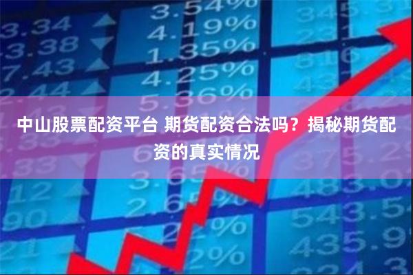 中山股票配资平台 期货配资合法吗？揭秘期货配资的真实情况