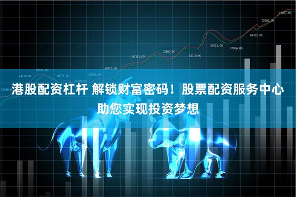 港股配资杠杆 解锁财富密码!股票配资服务中心助您实现投资梦想