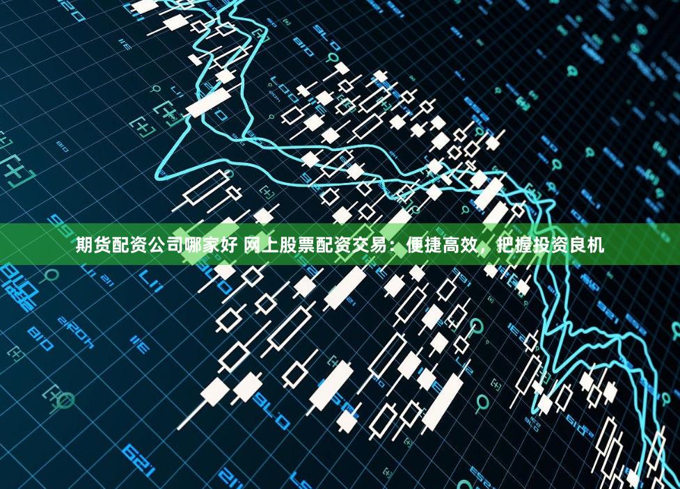 期货配资公司哪家好 网上股票配资交易:便捷高效,把握投资良机