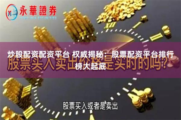 炒股配资配资平台 权威揭秘：股票配资平台排行榜大起底