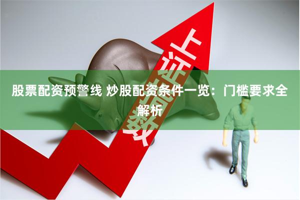 股票配资预警线 炒股配资条件一览：门槛要求全解析
