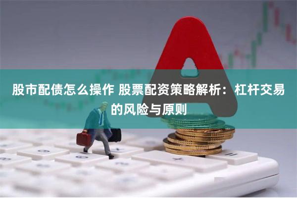 股市配债怎么操作 股票配资策略解析:杠杆交易的风险与原则