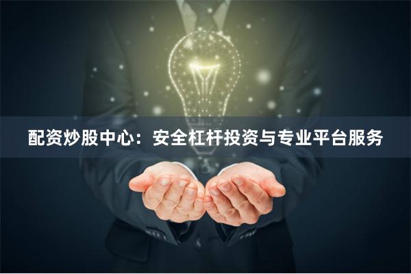 配资炒股中心：安全杠杆投资与专业平台服务