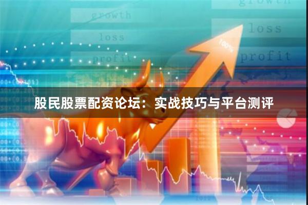 股民股票配资论坛：实战技巧与平台测评