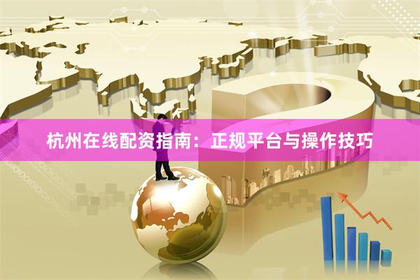 杭州在线配资指南：正规平台与操作技巧