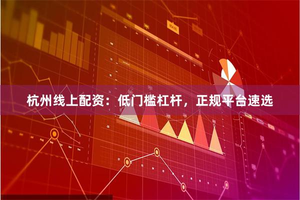 杭州线上配资：低门槛杠杆，正规平台速选