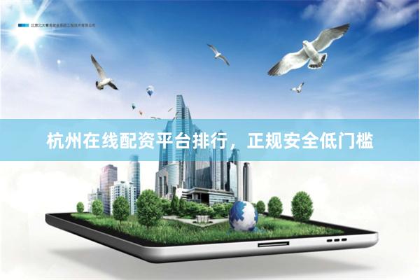 杭州在线配资平台排行，正规安全低门槛